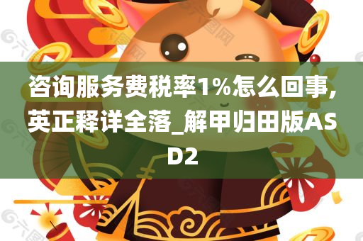 咨询服务费税率1%怎么回事,英正释详全落_解甲归田版ASD2