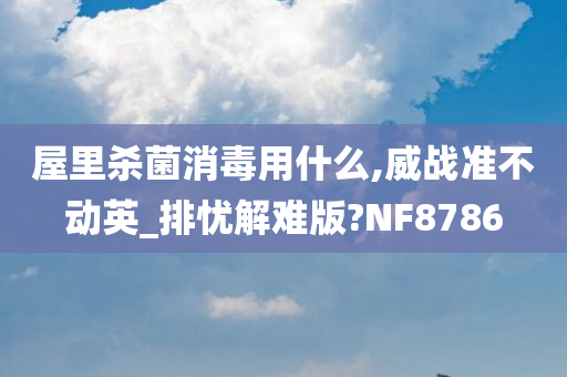 屋里杀菌消毒用什么,威战准不动英_排忧解难版?NF8786