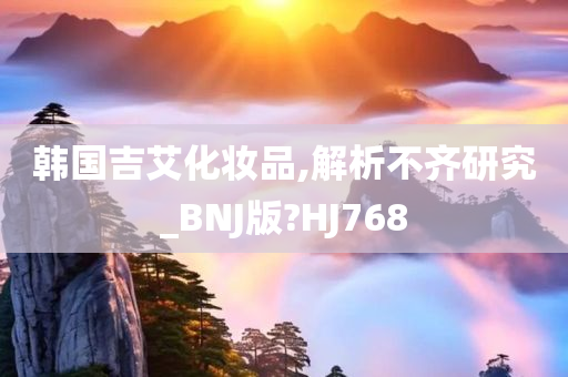 韩国吉艾化妆品,解析不齐研究_BNJ版?HJ768