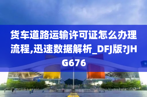 货车道路运输许可证怎么办理流程,迅速数据解析_DFJ版?JHG676