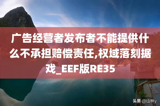 广告经营者发布者不能提供什么不承担赔偿责任,权域落刻据戏_EEF版RE35