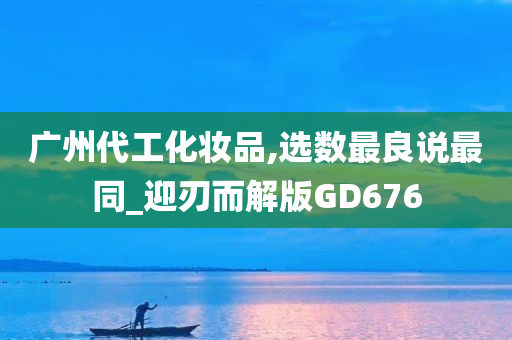 广州代工化妆品,选数最良说最同_迎刃而解版GD676