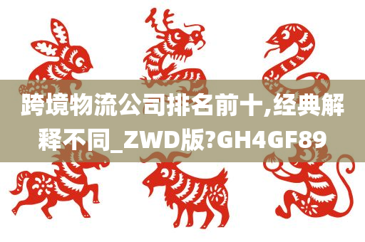 跨境物流公司排名前十,经典解释不同_ZWD版?GH4GF89