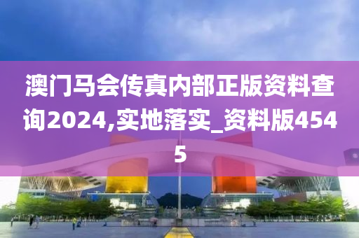 澳门马会传真内部正版资料查询2024,实地落实_资料版4545