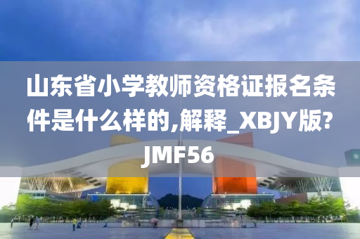 山东省小学教师资格证报名条件是什么样的,解释_XBJY版?JMF56