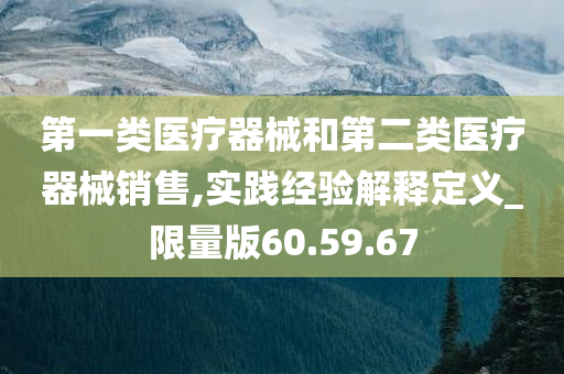 第一类医疗器械和第二类医疗器械销售,实践经验解释定义_限量版60.59.67