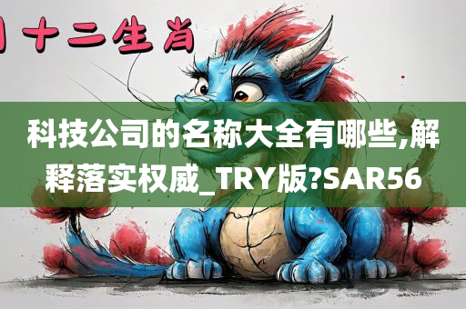 科技公司的名称大全有哪些,解释落实权威_TRY版?SAR56