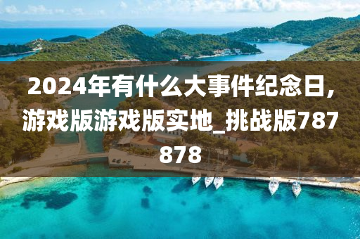 2024年有什么大事件纪念日,游戏版游戏版实地_挑战版787878