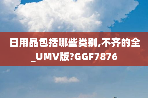 日用品包括哪些类别,不齐的全_UMV版?GGF7876