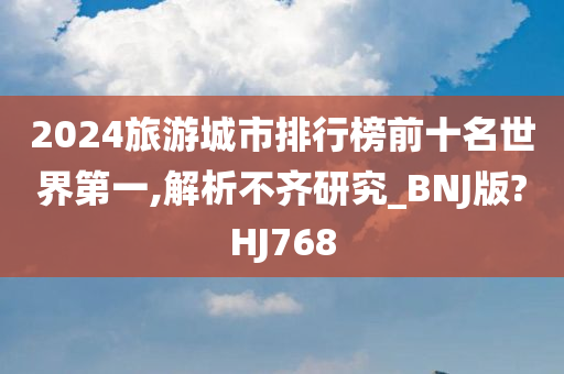 2024旅游城市排行榜前十名世界第一,解析不齐研究_BNJ版?HJ768