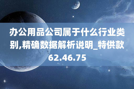 办公用品公司属于什么行业类别,精确数据解析说明_特供款62.46.75