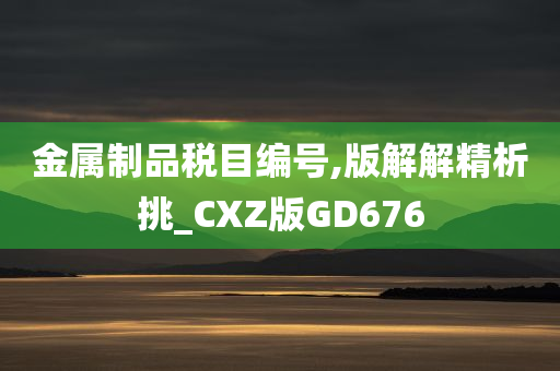 金属制品税目编号,版解解精析挑_CXZ版GD676