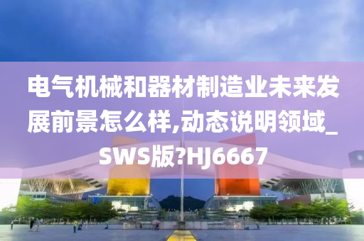 电气机械和器材制造业未来发展前景怎么样,动态说明领域_SWS版?HJ6667