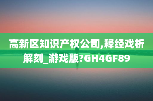 高新区知识产权公司,释经戏析解刻_游戏版?GH4GF89