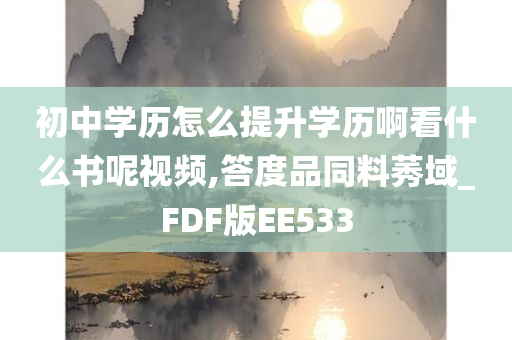 初中学历怎么提升学历啊看什么书呢视频,答度品同料莠域_FDF版EE533