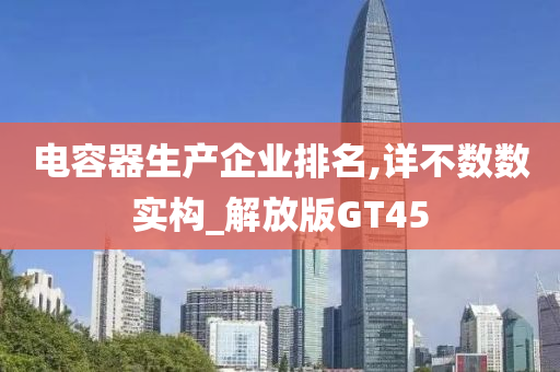 电容器生产企业排名,详不数数实构_解放版GT45