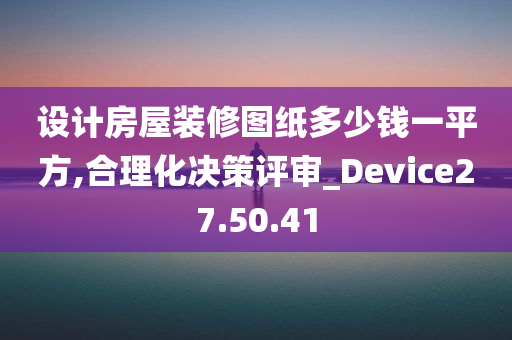 设计房屋装修图纸多少钱一平方,合理化决策评审_Device27.50.41