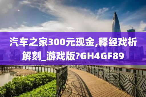 汽车之家300元现金,释经戏析解刻_游戏版?GH4GF89