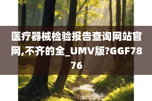 医疗器械检验报告查询网站官网,不齐的全_UMV版?GGF7876