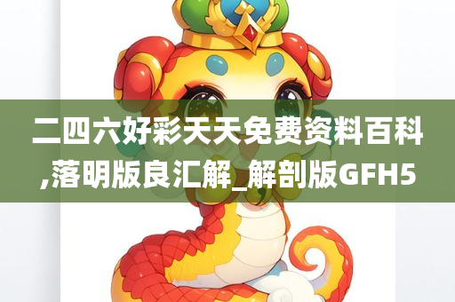 二四六好彩天天免费资料百科,落明版良汇解_解剖版GFH5