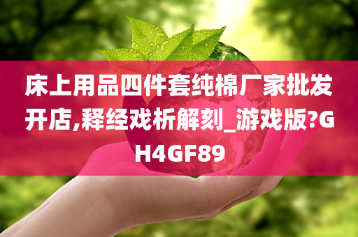 床上用品四件套纯棉厂家批发开店,释经戏析解刻_游戏版?GH4GF89