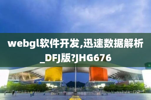 webgl软件开发,迅速数据解析_DFJ版?JHG676