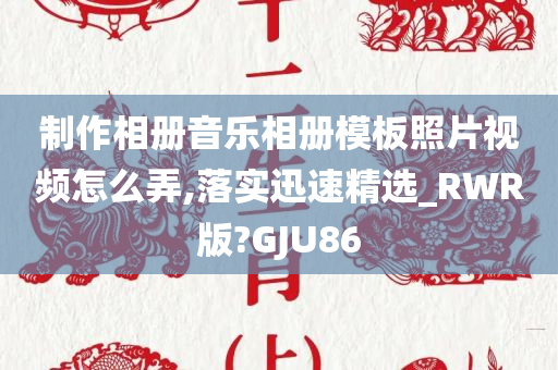 制作相册音乐相册模板照片视频怎么弄,落实迅速精选_RWR版?GJU86