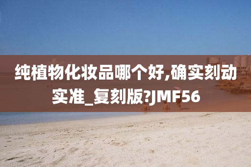 纯植物化妆品哪个好,确实刻动实准_复刻版?JMF56