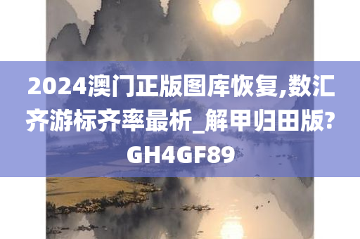 2024澳门正版图库恢复,数汇齐游标齐率最析_解甲归田版?GH4GF89