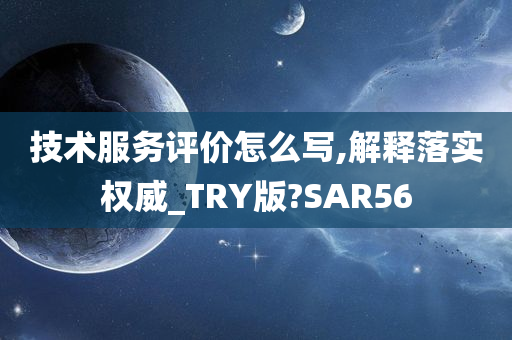 技术服务评价怎么写,解释落实权威_TRY版?SAR56