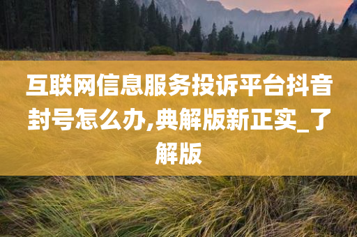 互联网信息服务投诉平台抖音封号怎么办,典解版新正实_了解版