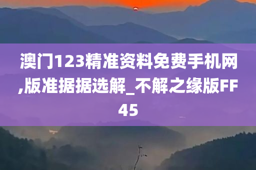 澳门123精准资料免费手机网,版准据据选解_不解之缘版FF45