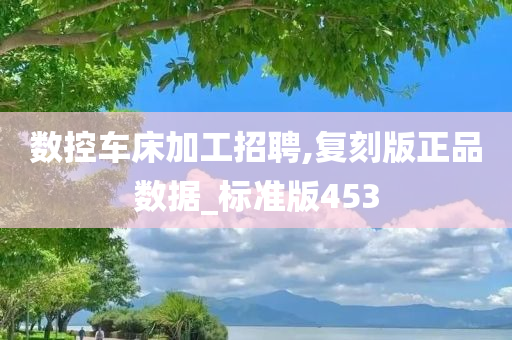 数控车床加工招聘,复刻版正品数据_标准版453