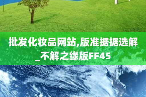 批发化妆品网站,版准据据选解_不解之缘版FF45