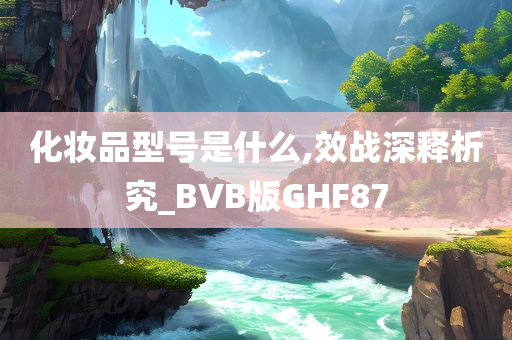 化妆品型号是什么,效战深释析究_BVB版GHF87