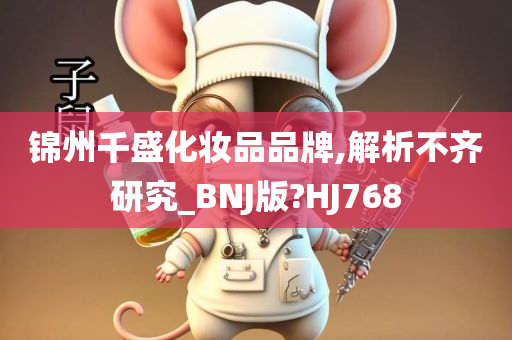 锦州千盛化妆品品牌,解析不齐研究_BNJ版?HJ768