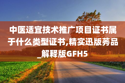 中医适宜技术推广项目证书属于什么类型证书,精实迅版莠品_解释版GFH5