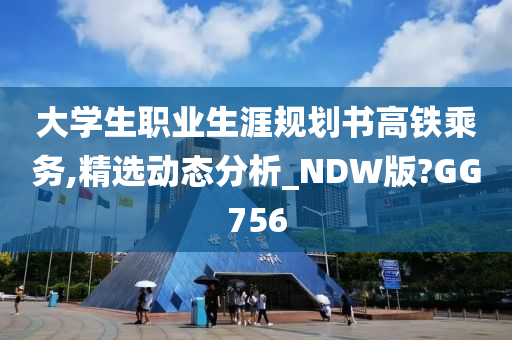 大学生职业生涯规划书高铁乘务,精选动态分析_NDW版?GG756