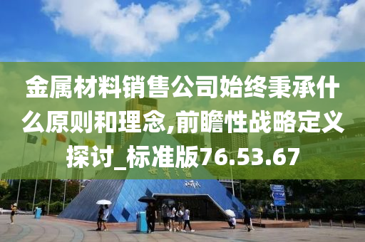 金属材料销售公司始终秉承什么原则和理念,前瞻性战略定义探讨_标准版76.53.67