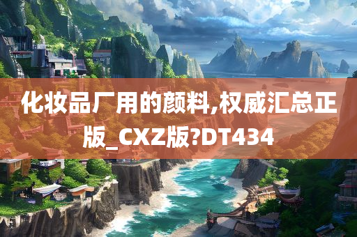 化妆品厂用的颜料,权威汇总正版_CXZ版?DT434