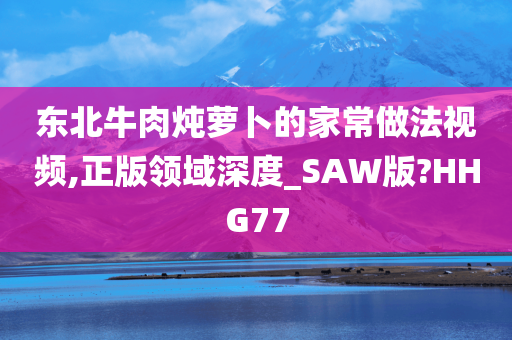 东北牛肉炖萝卜的家常做法视频,正版领域深度_SAW版?HHG77