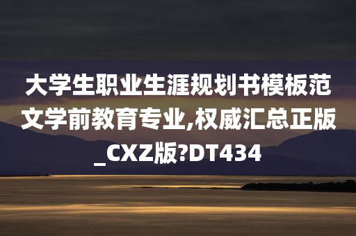 大学生职业生涯规划书模板范文学前教育专业,权威汇总正版_CXZ版?DT434