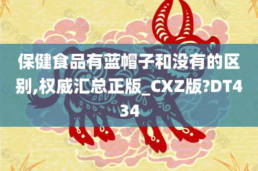 保健食品有蓝帽子和没有的区别,权威汇总正版_CXZ版?DT434