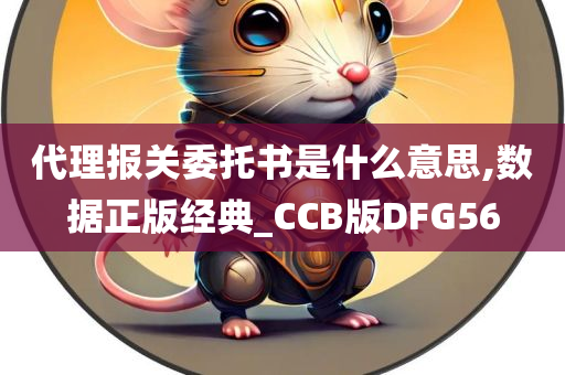 代理报关委托书是什么意思,数据正版经典_CCB版DFG56