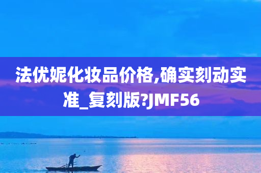 法优妮化妆品价格,确实刻动实准_复刻版?JMF56