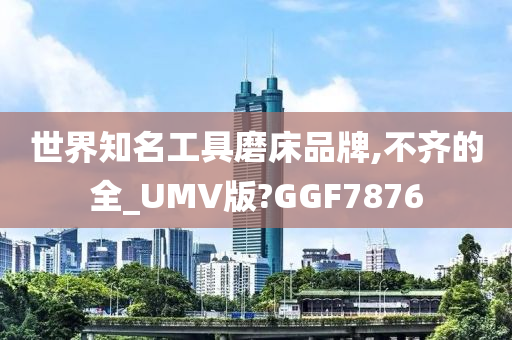 世界知名工具磨床品牌,不齐的全_UMV版?GGF7876