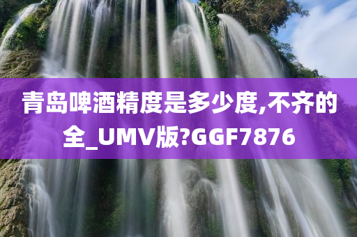 青岛啤酒精度是多少度,不齐的全_UMV版?GGF7876