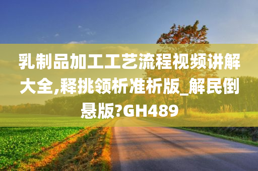 乳制品加工工艺流程视频讲解大全,释挑领析准析版_解民倒悬版?GH489