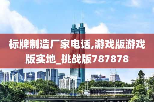 标牌制造厂家电话,游戏版游戏版实地_挑战版787878