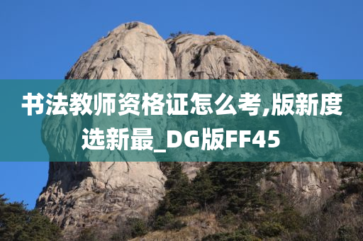 书法教师资格证怎么考,版新度选新最_DG版FF45